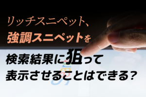 スニペットとは？強調スニペットやリッチスニペットとの違い、表示方法を解説