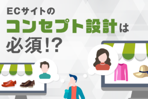 ECサイトのコンセプト設計が必要な理由と設計方法・手順を解説