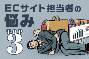 ECサイト担当者の悩みは？よくある悩みと解決方法