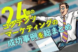 コンテンツマーケティング成功事例24選！BtoB、BtoC別の手法も解説
