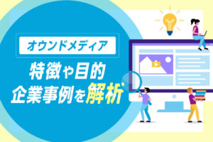 オウンドメディアとは？特徴や目的、企業の事例について解説