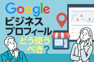 Googleビジネスプロフィール（旧Googleマイビジネス）の使い方！活用法と改善ポイントも解説
