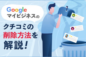 Googleマイビジネスに書かれた口コミを削除する3つの方法を解説