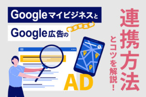GoogleマイビジネスとGoogle 広告の連携方法を解説｜連携のメリットや広告配信のコツとは