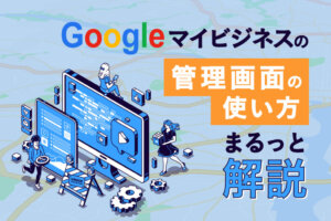 Googleマイビジネスの管理画面の使い方や編集すべきポイントを解説