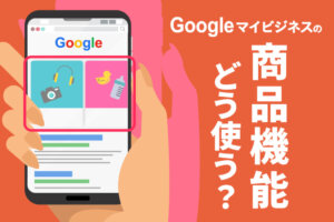 Googleマイビジネスの商品エディタと投稿機能の編集のコツを解説