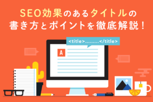 SEO効果のあるタイトルとは？具体例と書き方のポイントを解説