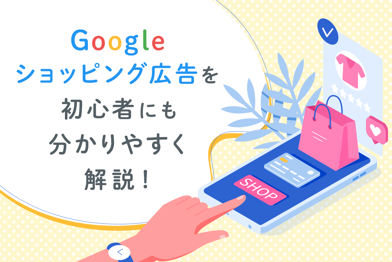 【最新版】Googleショッピング広告とは？掲載の仕組みから効果的な運用方法まで徹底解説！
