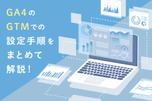 GTMを使ったGA4の設定手順！よくあるカスタムイベントも紹介