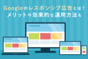 Googleのレスポンシブ広告とは？メリットや運用方法を解説