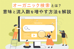 オーガニック検索とは？有料広告との違いや流入数を増やす方法を解説