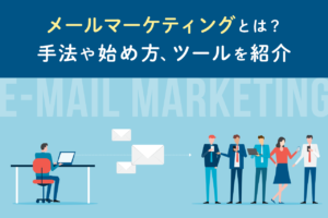 メールマーケティングとは？効果とやり方、おすすめツールも紹介