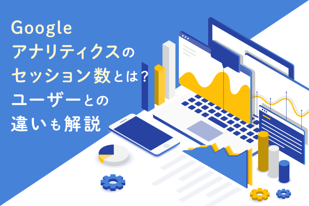 Googleアナリティクスのセッション数とは？ユーザーとの違いも解説