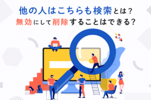 他の人はこちらも検索とは？無効や削除についても解説