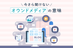 オウンドメディアの意味とは？目的と作り方、事例を紹介