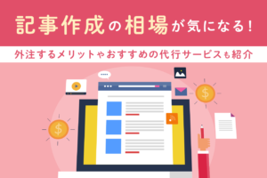 記事作成の相場を種類別に紹介！メリットやおすすめ記事代行サービス