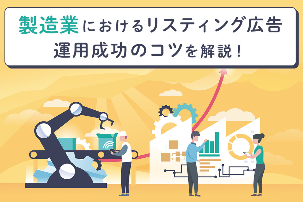 製造業におけるリスティング広告運用成功のコツとは？具体例を交えてメリットやコツを解説！