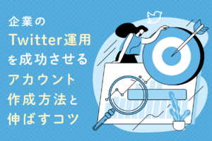 企業のTwitter運用を成功させる、アカウント作成と伸ばすコツとは