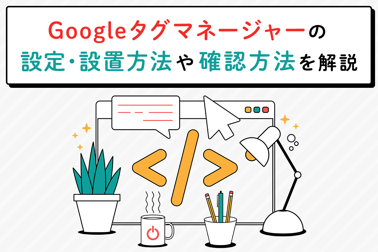 Googleタグマネージャー(GTM)の設定とは？使い方と確認方法を解説
