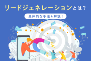 リードジェネレーションとは？具体的手法やナーチャリングとの違いも解説