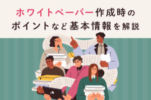 ホワイトペーパーとは？作成する目的や種類、作成時のポイントなどを解説