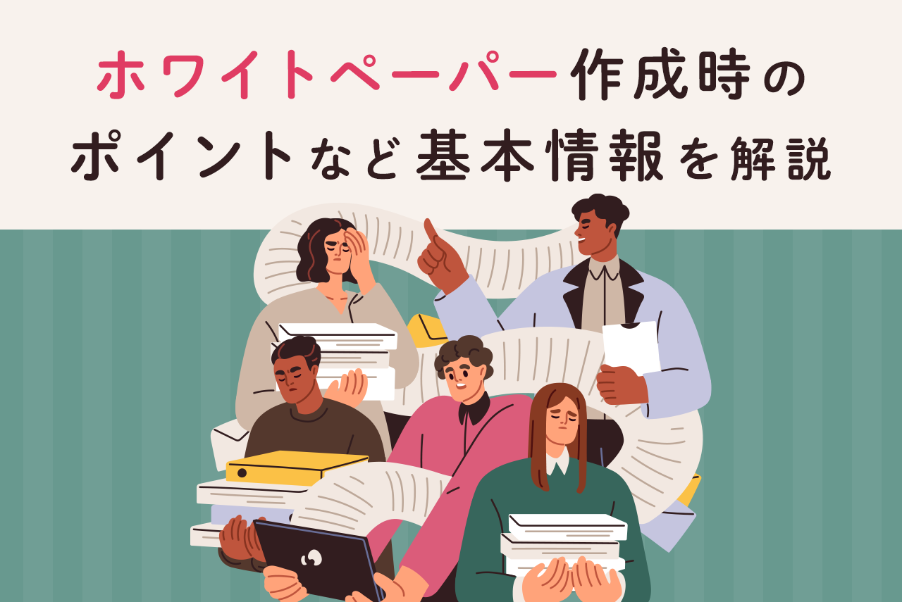 ホワイトペーパーとは？作成する目的や種類、作成時のポイントなど基本情報を解説