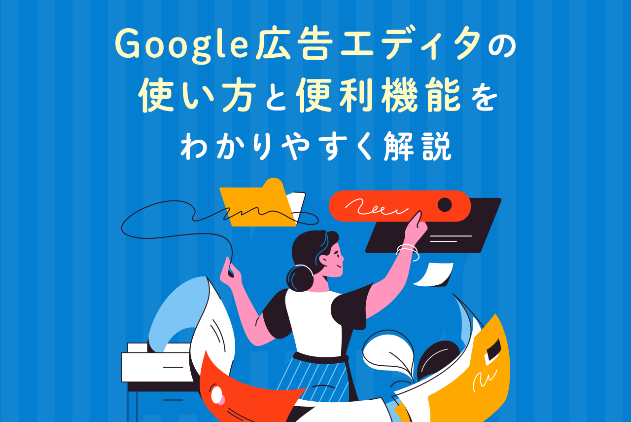 Google広告エディターとは？基本の使い方と便利機能をわかりやすく解説
